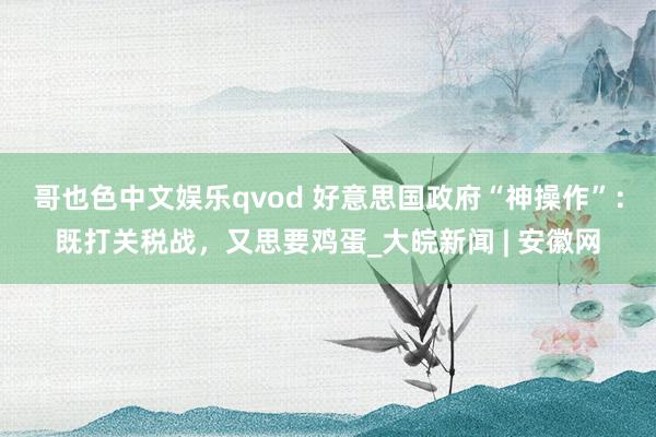哥也色中文娱乐qvod 好意思国政府“神操作”：既打关税战，又思要鸡蛋_大皖新闻 | 安徽网