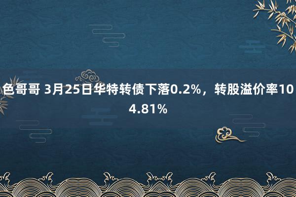 色哥哥 3月25日华特转债下落0.2%，转股溢价率104.81%