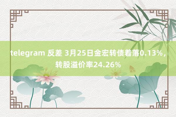 telegram 反差 3月25日金宏转债着落0.13%，转股溢价率24.26%