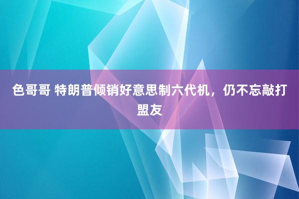 色哥哥 特朗普倾销好意思制六代机，仍不忘敲打盟友