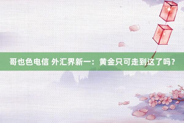 哥也色电信 外汇界新一：黄金只可走到这了吗？