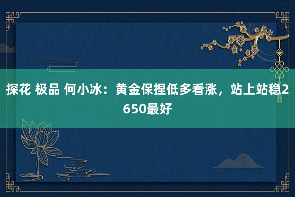 探花 极品 何小冰：黄金保捏低多看涨，站上站稳2650最好