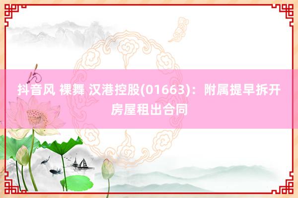 抖音风 裸舞 汉港控股(01663)：附属提早拆开房屋租出合同
