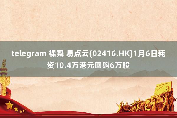 telegram 裸舞 易点云(02416.HK)1月6日耗资10.4万港元回购6万股