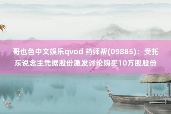 哥也色中文娱乐qvod 药师帮(09885)：受托东说念主凭据股份激发讨论购买10万股股份