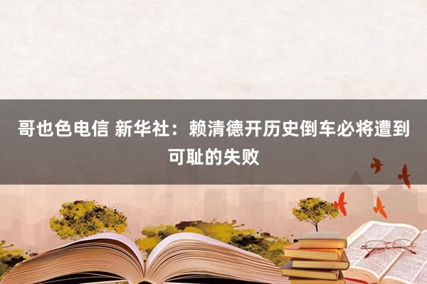哥也色电信 新华社：赖清德开历史倒车必将遭到可耻的失败