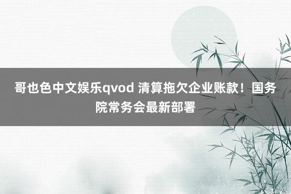 哥也色中文娱乐qvod 清算拖欠企业账款！国务院常务会最新部署