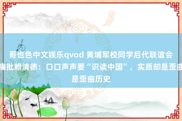 哥也色中文娱乐qvod 黄埔军校同学后代联谊会会长痛批赖清德：口口声声要“识读中国”，实质却是歪曲历史