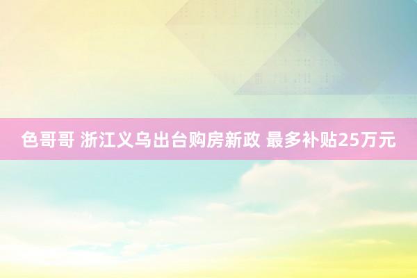 色哥哥 浙江义乌出台购房新政 最多补贴25万元