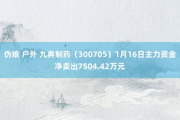 伪娘 户外 九典制药（300705）1月16日主力资金净卖出7504.42万元