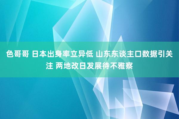 色哥哥 日本出身率立异低 山东东谈主口数据引关注 两地改日发展待不雅察