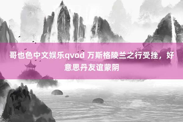 哥也色中文娱乐qvod 万斯格陵兰之行受挫，好意思丹友谊蒙阴