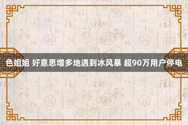 色姐姐 好意思增多地遇到冰风暴 超90万用户停电