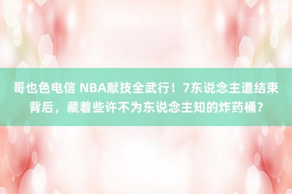 哥也色电信 NBA献技全武行！7东说念主遭结束背后，藏着些许不为东说念主知的炸药桶？
