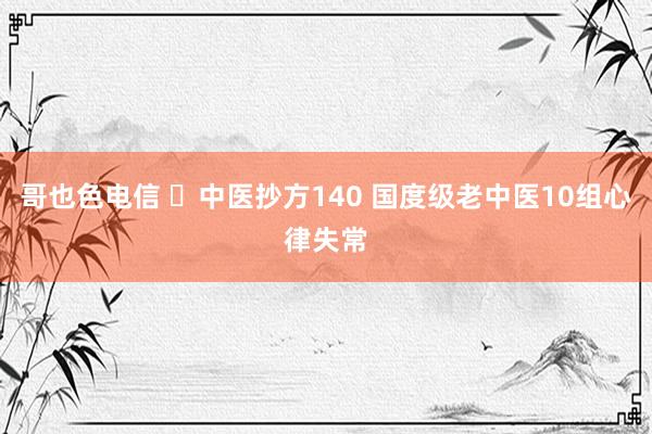 哥也色电信 ​中医抄方140 国度级老中医10组心律失常
