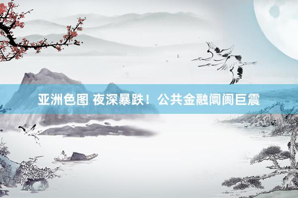 亚洲色图 夜深暴跌！公共金融阛阓巨震