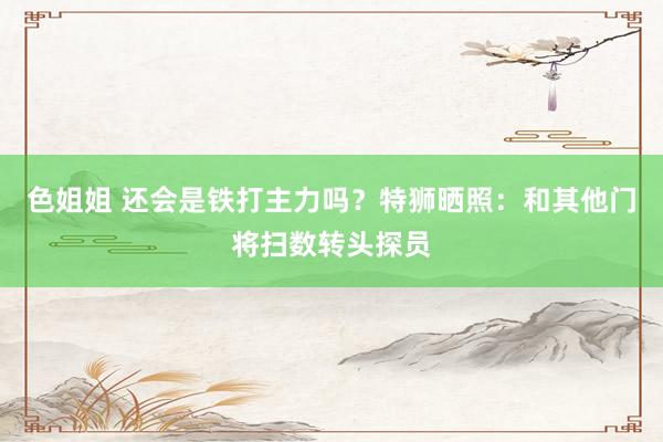 色姐姐 还会是铁打主力吗？特狮晒照：和其他门将扫数转头探员