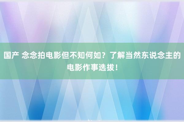 国产 念念拍电影但不知何如？了解当然东说念主的电影作事选拔！