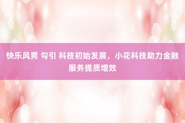 快乐风男 勾引 科技初始发展，小花科技助力金融服务提质增效
