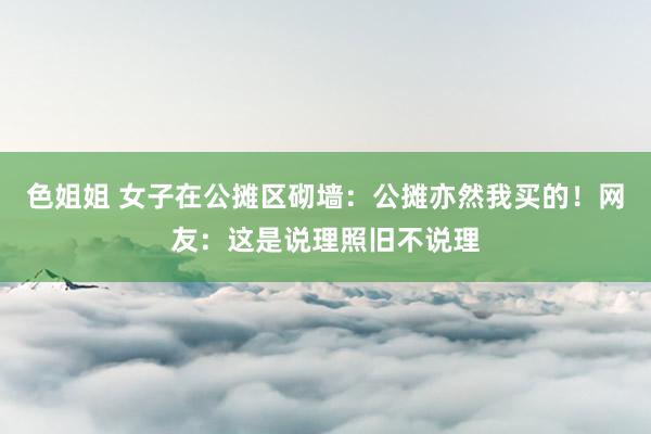色姐姐 女子在公摊区砌墙：公摊亦然我买的！网友：这是说理照旧不说理