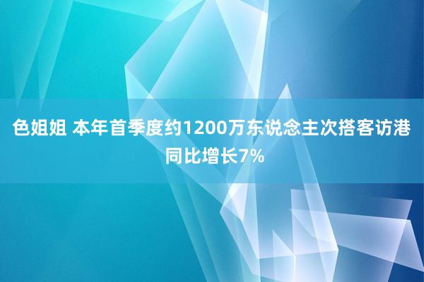 色姐姐 本年首季度约1200万东说念主次搭客访港 同比增长7%