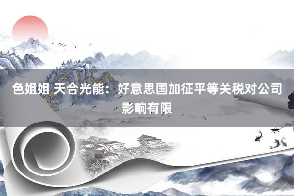 色姐姐 天合光能：好意思国加征平等关税对公司影响有限