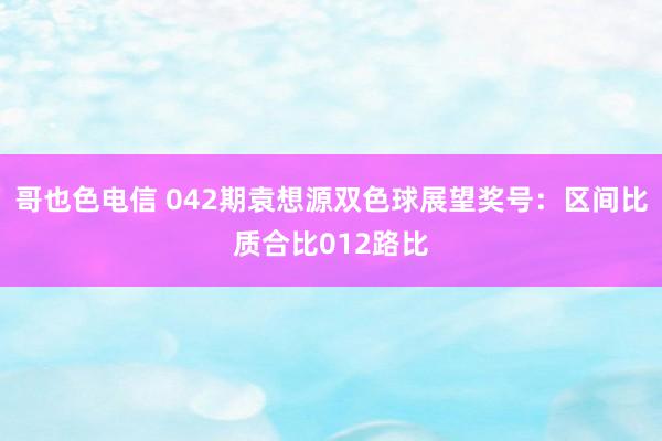 哥也色电信 042期袁想源双色球展望奖号：区间比质合比012路比