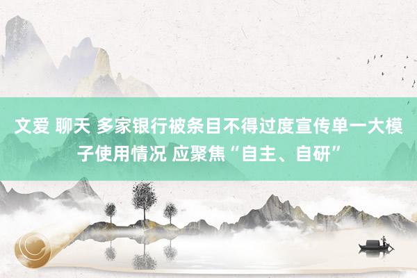 文爱 聊天 多家银行被条目不得过度宣传单一大模子使用情况 应聚焦“自主、自研”