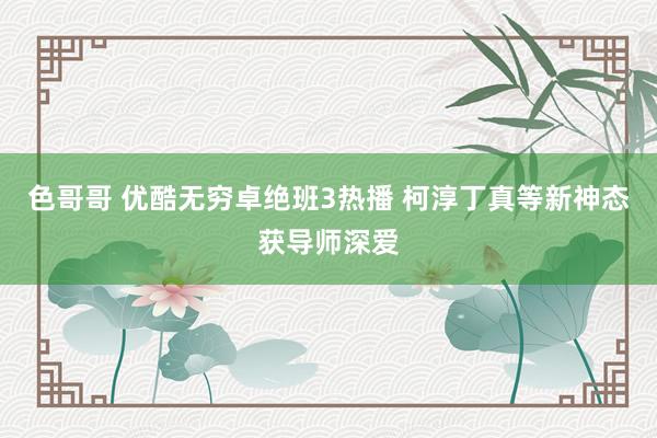 色哥哥 优酷无穷卓绝班3热播 柯淳丁真等新神态获导师深爱