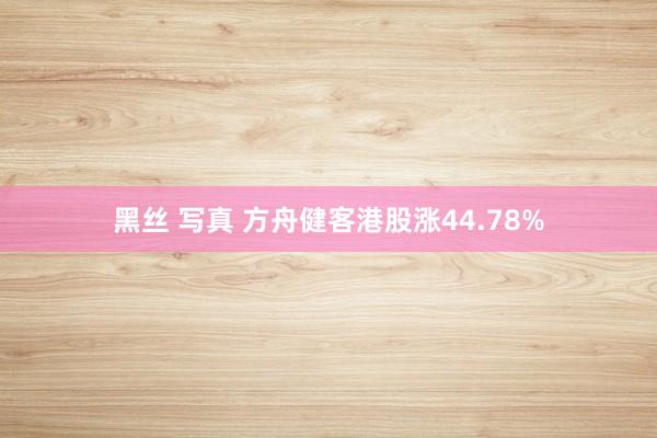黑丝 写真 方舟健客港股涨44.78%