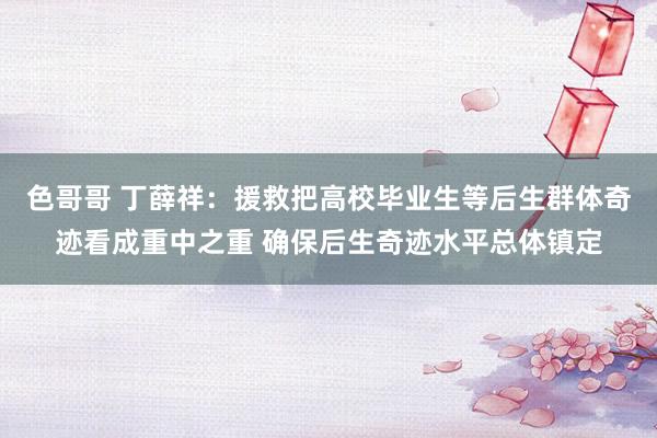色哥哥 丁薛祥：援救把高校毕业生等后生群体奇迹看成重中之重 确保后生奇迹水平总体镇定