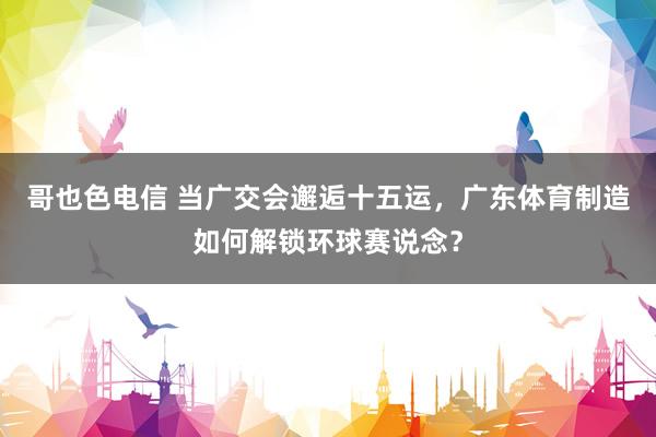 哥也色电信 当广交会邂逅十五运，广东体育制造如何解锁环球赛说念？